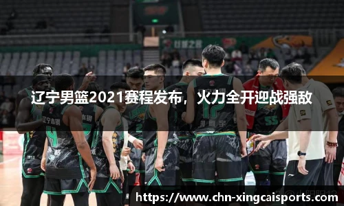 辽宁男篮2021赛程发布，火力全开迎战强敌